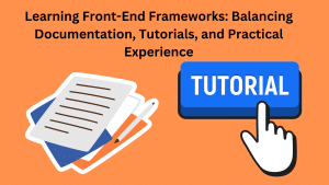 Learning Front-End Frameworks: Balancing Documentation, Tutorials, and Practical Experience