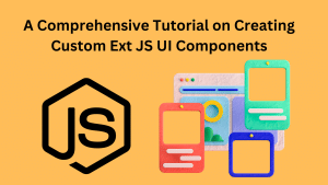 A Comprehensive Tutorial on Creating Custom Ext JS UI Components